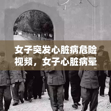 女子突发心脏病危险视频，女子心脏病晕倒视频 