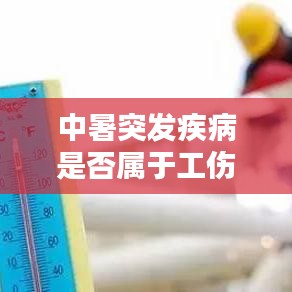 中暑突发疾病是否属于工伤?权威解析与指导建议