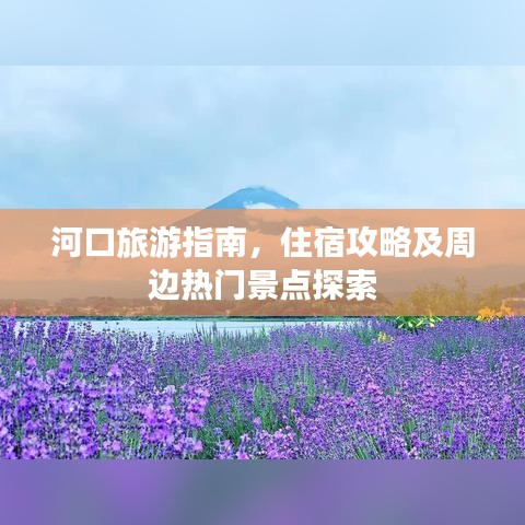河口旅游指南,住宿攻略及周边热门景点探索