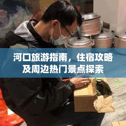 河口旅游指南,住宿攻略及周边热门景点探索