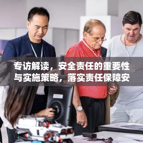 专访解读，安全责任的重要性与实施策略，落实责任保障安全