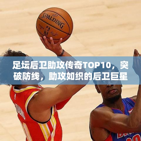 足坛后卫助攻传奇TOP10,突破防线,助攻如织的后卫巨星盘点