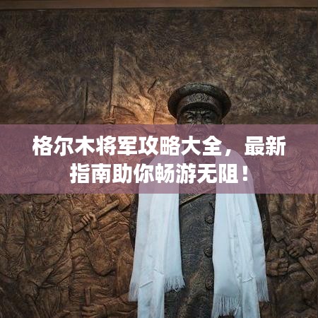 格尔木将军攻略大全，最新指南助你畅游无阻！