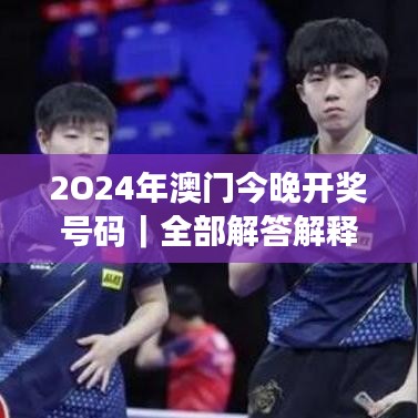 2O24年澳门今晚开奖号码｜全部解答解释落实