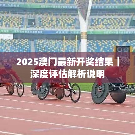 2025澳门最新开奖结果｜深度评估解析说明