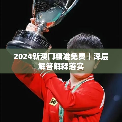 2024新澳门精准免费｜深层解答解释落实