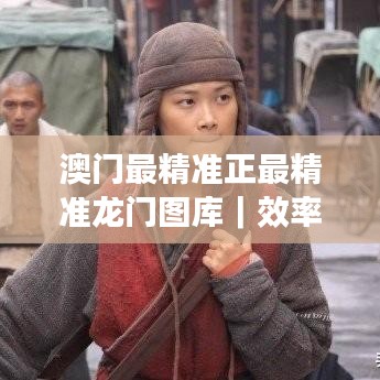 澳门最精准正最精准龙门图库|效率解答解释落实