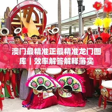 澳门最精准正最精准龙门图库｜效率解答解释落实