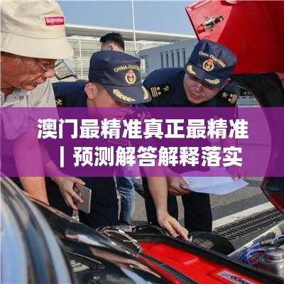 澳门最精准真正最精准｜预测解答解释落实