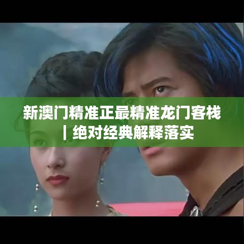 新澳门精准正最精准龙门客栈|绝对经典解释落实