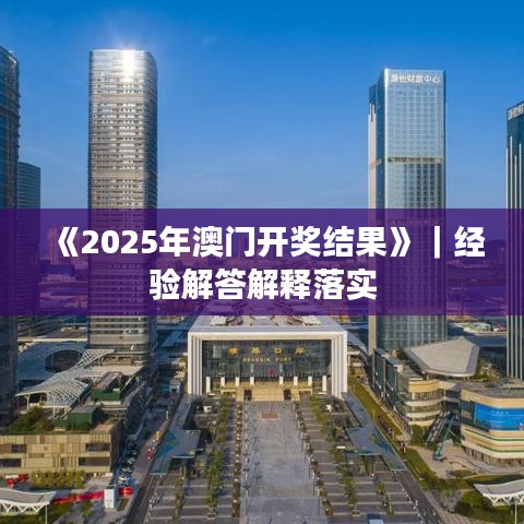 《2025年澳门开奖结果》｜经验解答解释落实