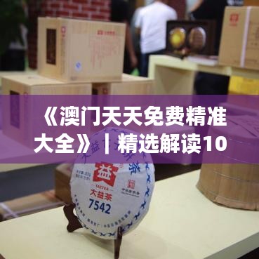 《澳门天天免费精准大全》｜精选解读100%精准