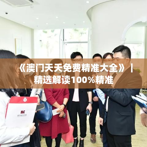 《澳门天天免费精准大全》|精选解读100%精准