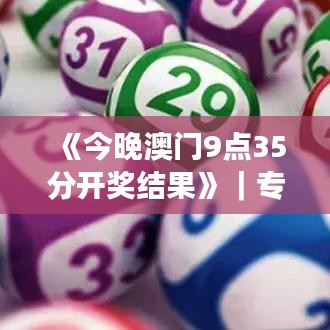 《今晚澳门9点35分开奖结果》｜专业解析说明