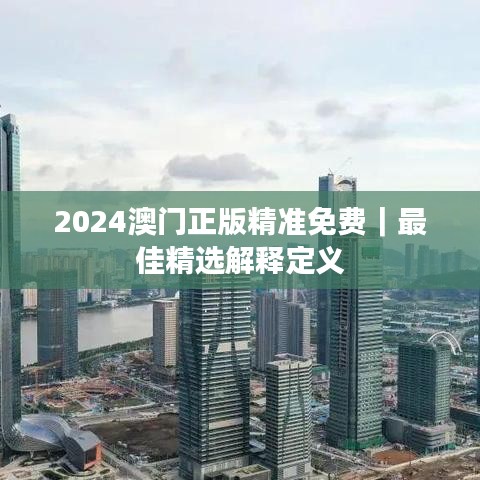2024澳门正版精准免费｜最佳精选解释定义