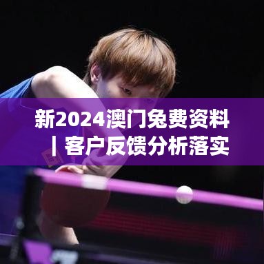 新2024澳门兔费资料｜客户反馈分析落实