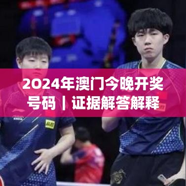 2O24年澳门今晚开奖号码|证据解答解释落实