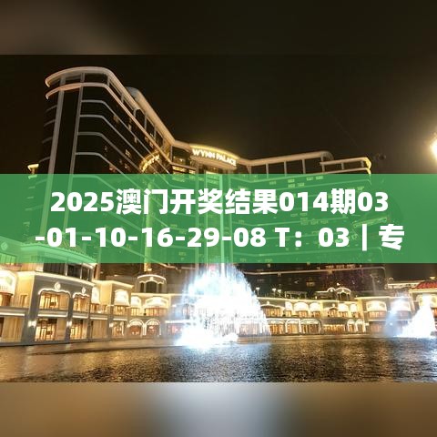 2025澳门开奖结果014期03-01-10-16-29-08 T：03｜专业解析说明