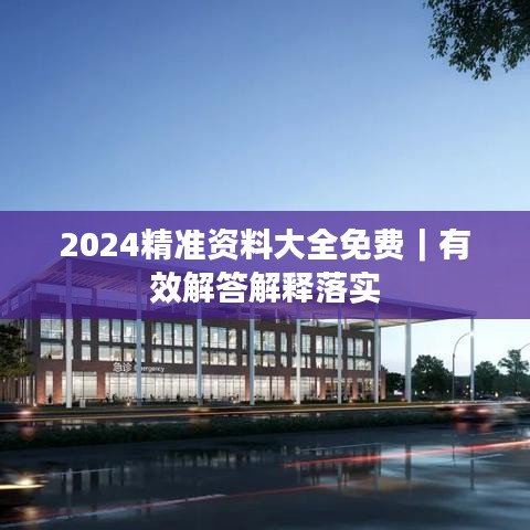 2024精准资料大全免费｜有效解答解释落实