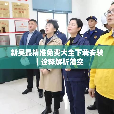 新奥最精准免费大全下载安装|诠释解析落实