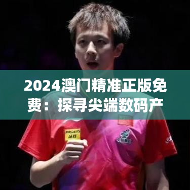 2024澳门精准正版免费:探寻尖端数码产品魅力所在