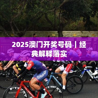2025澳门开奖号码｜经典解释落实