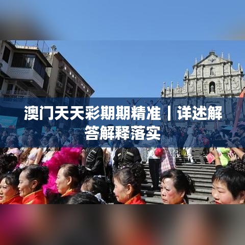 澳门天天彩期期精准｜详述解答解释落实