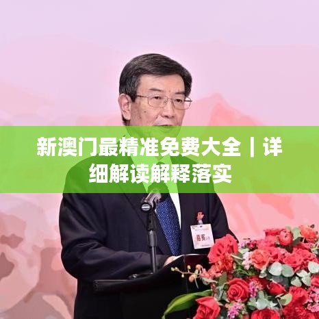 新澳门最精准免费大全|详细解读解释落实