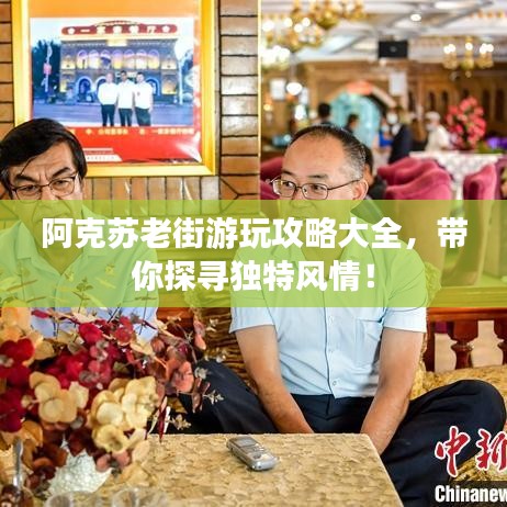 阿克苏老街游玩攻略大全，带你探寻独特风情！