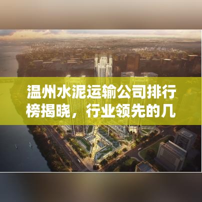 温州水泥运输公司排行榜揭晓,行业领先的几家企业!