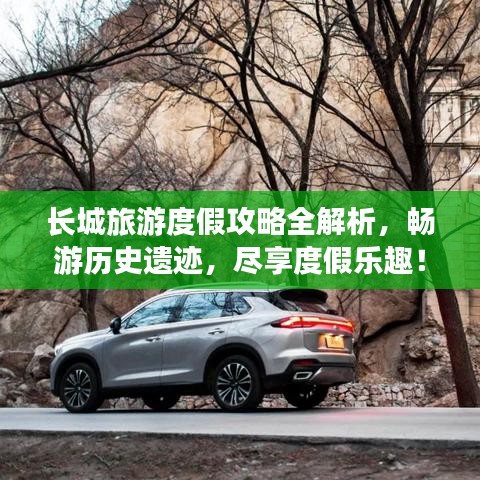 长城旅游度假攻略全解析，畅游历史遗迹，尽享度假乐趣！
