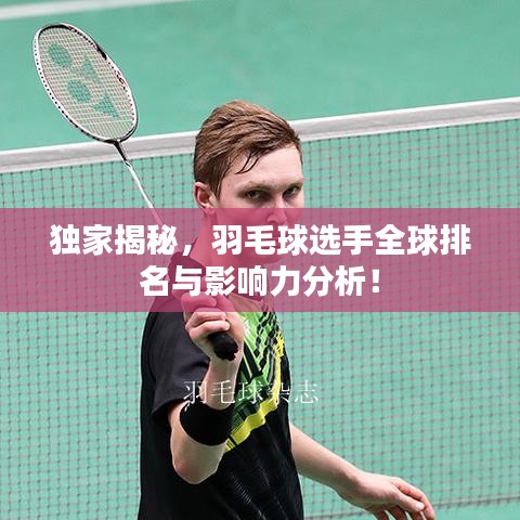 独家揭秘，羽毛球选手全球排名与影响力分析！