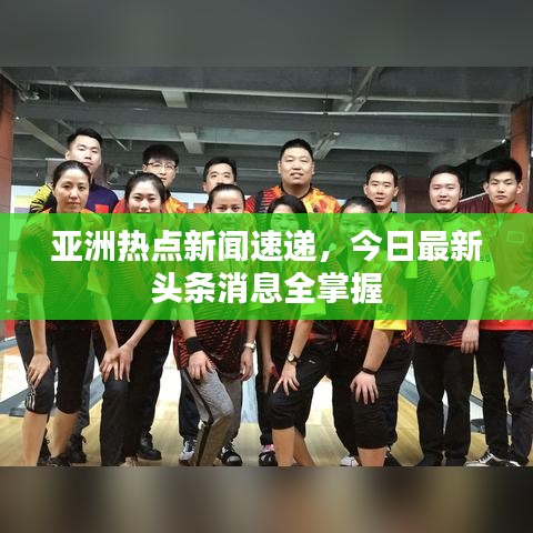 亚洲热点新闻速递，今日最新头条消息全掌握