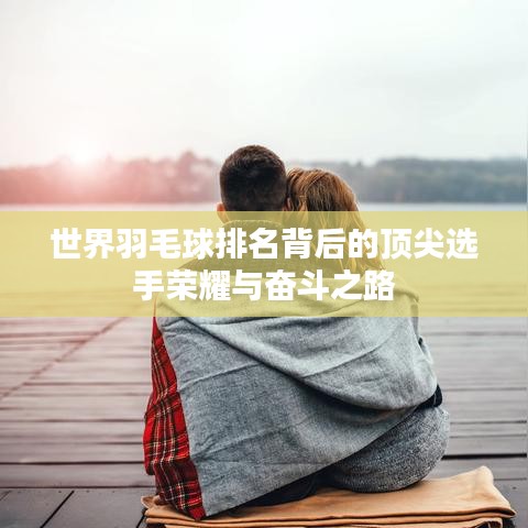 世界羽毛球排名背后的顶尖选手荣耀与奋斗之路