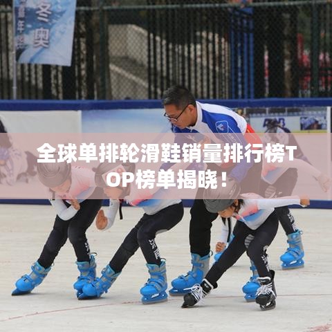 全球单排轮滑鞋销量排行榜TOP榜单揭晓！
