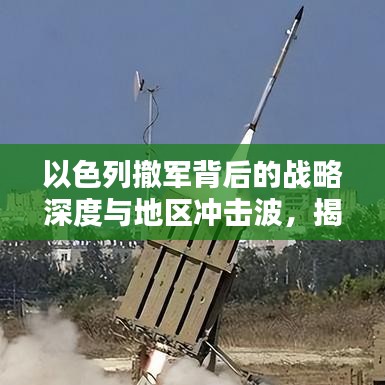以色列撤军背后的战略深度与地区冲击波，揭秘大规模行动真相