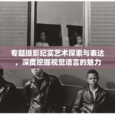 专题摄影纪实艺术探索与表达，深度挖掘视觉语言的魅力