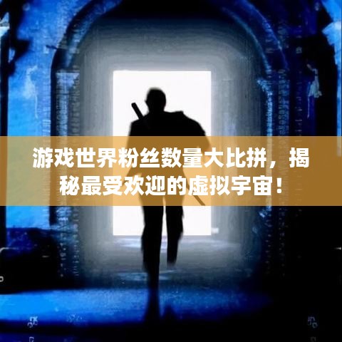 游戏世界粉丝数量大比拼，揭秘最受欢迎的虚拟宇宙！