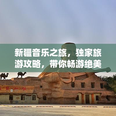 新疆音乐之旅，独家旅游攻略，带你畅游绝美风光