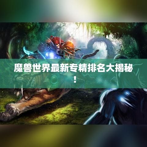魔兽世界最新专精排名大揭秘！