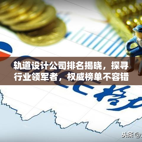 轨道设计公司排名揭晓，探寻行业领军者，权威榜单不容错过！