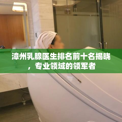 漳州乳腺医生排名前十名揭晓，专业领域的领军者