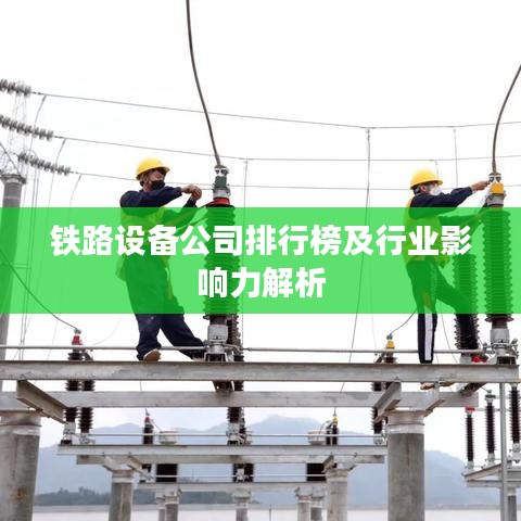 铁路设备公司排行榜及行业影响力解析