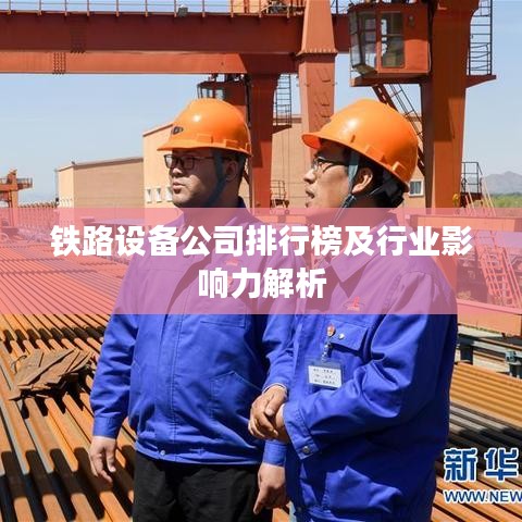 铁路设备公司排行榜及行业影响力解析