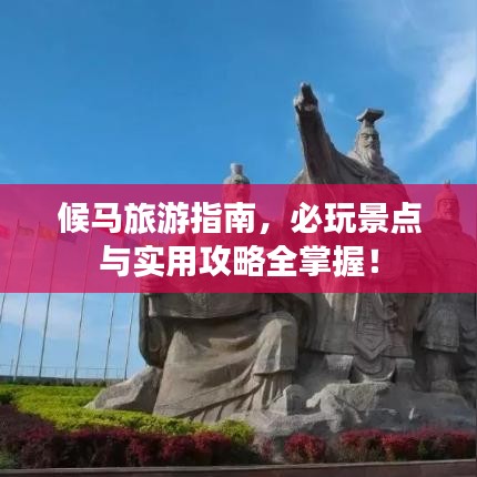 候马旅游指南，必玩景点与实用攻略全掌握！