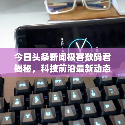 今日头条新闻极客数码君揭秘，科技前沿最新动态与深度解读报道来袭！