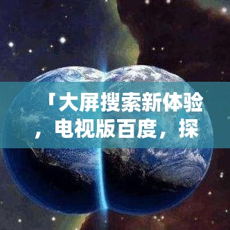 「大屏搜索新体验，电视版百度，探索未知世界」