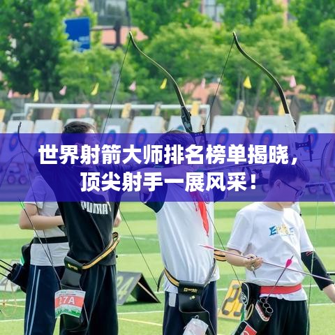 世界射箭大师排名榜单揭晓，顶尖射手一展风采！