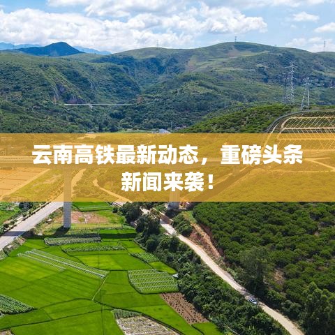 云南高铁最新动态，重磅头条新闻来袭！