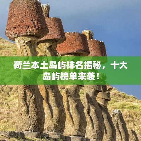 荷兰本土岛屿排名揭秘，十大岛屿榜单来袭！